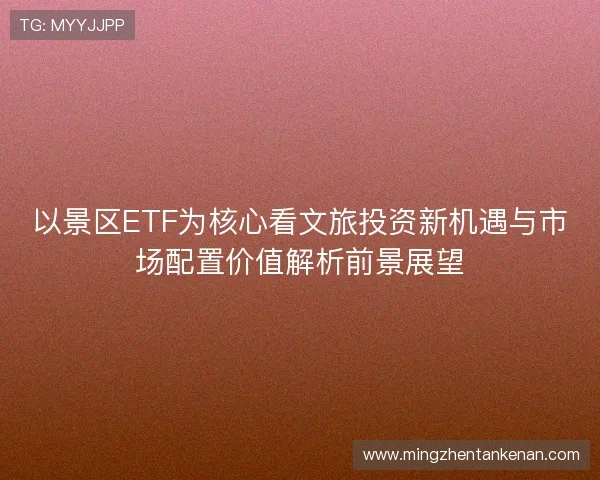 以景区ETF为核心看文旅投资新机遇与市场配置价值解析前景展望